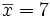 \overline{x}= 7