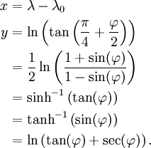 \begin{align}
x & = \lambda - \lambda_0 \\
y & = \ln \left(\tan \left(\frac{\pi}{4} + \frac{\varphi}{2} \right) \right) \\
& = \frac {1} {2} \ln \left( \frac {1 + \sin(\varphi)}{1 - \sin(\varphi)} \right) \\
& = \sinh^{-1} \left( \tan(\varphi)\right) \\
& = \tanh^{-1} \left( \sin(\varphi)\right) \\
& = \ln \left(\tan(\varphi) + \sec(\varphi)\right).
\end{align}