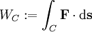 W_C&nbsp;:= \int_{C} \bold{F} \cdot \mathrm{d}\bold{s} 