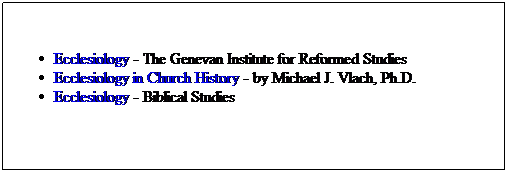 Text Box: Ecclesiology - The Genevan Institute for Reformed Studies
Ecclesiology in Church History - by Michael J. Vlach, Ph.D.
Ecclesiology - Biblical Studies
